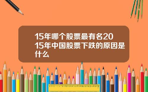 15年哪个股票最有名2015年中国股票下跌的原因是什么