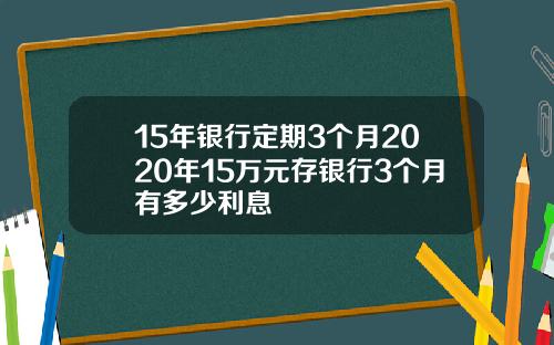 15年银行定期3个月2020年15万元存银行3个月有多少利息