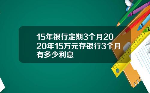 15年银行定期3个月2020年15万元存银行3个月有多少利息