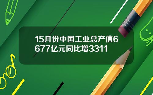 15月份中国工业总产值6677亿元同比增3311