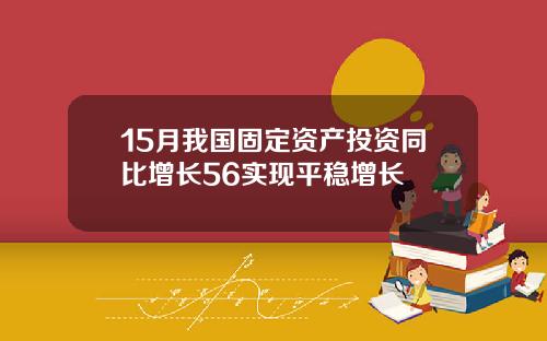 15月我国固定资产投资同比增长56实现平稳增长