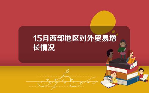 15月西部地区对外贸易增长情况
