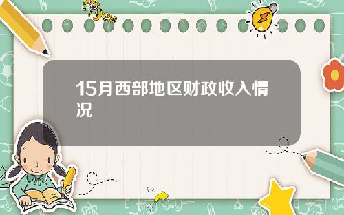 15月西部地区财政收入情况