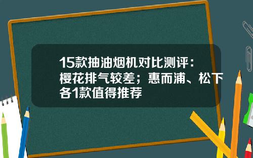 15款抽油烟机对比测评：樱花排气较差；惠而浦、松下各1款值得推荐