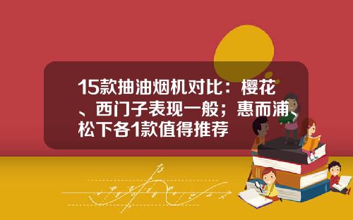 15款抽油烟机对比：樱花、西门子表现一般；惠而浦、松下各1款值得推荐