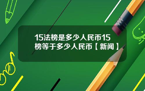 15法榜是多少人民币15榜等于多少人民币【新闻】