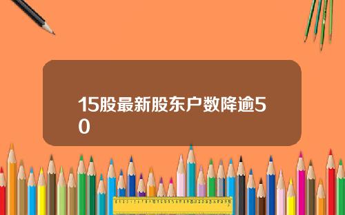 15股最新股东户数降逾50