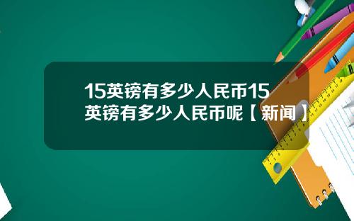 15英镑有多少人民币15英镑有多少人民币呢【新闻】