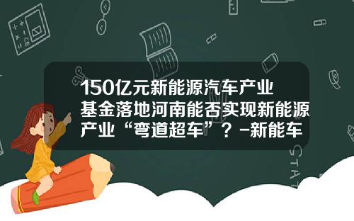 150亿元新能源汽车产业基金落地河南能否实现新能源产业“弯道超车”？-新能车b基金