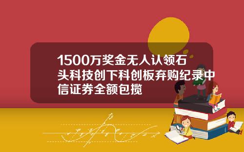 1500万奖金无人认领石头科技创下科创板弃购纪录中信证券全额包揽