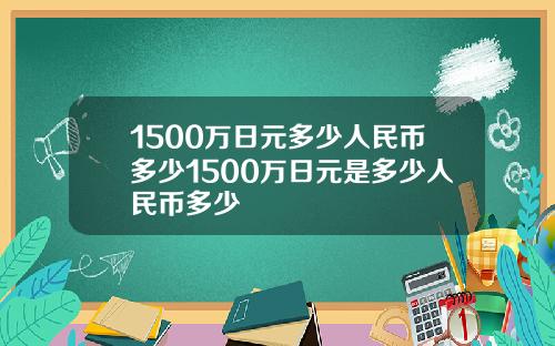 1500万日元多少人民币多少1500万日元是多少人民币多少