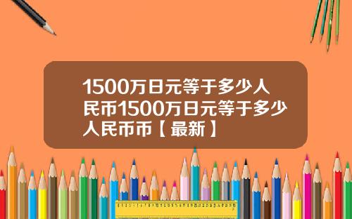 1500万日元等于多少人民币1500万日元等于多少人民币币【最新】