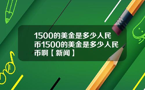 1500的美金是多少人民币1500的美金是多少人民币啊【新闻】