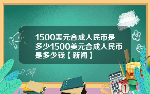 1500美元合成人民币是多少1500美元合成人民币是多少钱【新闻】