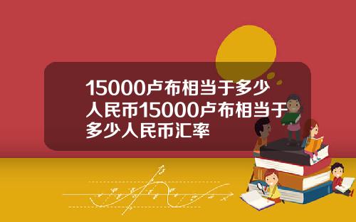 15000卢布相当于多少人民币15000卢布相当于多少人民币汇率