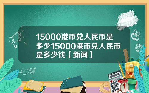 15000港币兑人民币是多少15000港币兑人民币是多少钱【新闻】