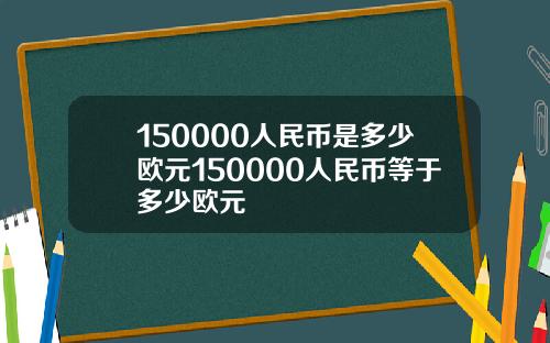 150000人民币是多少欧元150000人民币等于多少欧元
