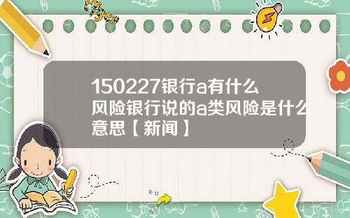 150227银行a有什么风险银行说的a类风险是什么意思【新闻】