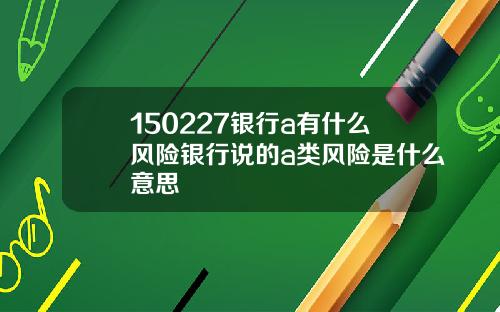 150227银行a有什么风险银行说的a类风险是什么意思