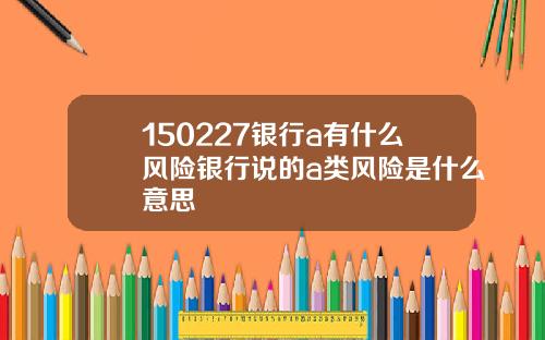 150227银行a有什么风险银行说的a类风险是什么意思
