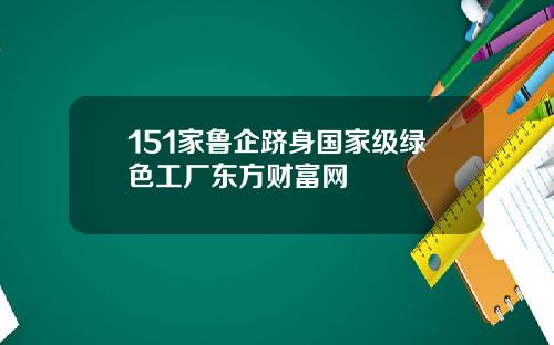151家鲁企跻身国家级绿色工厂东方财富网