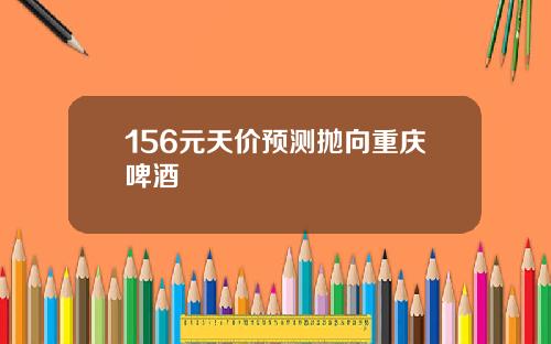 156元天价预测抛向重庆啤酒