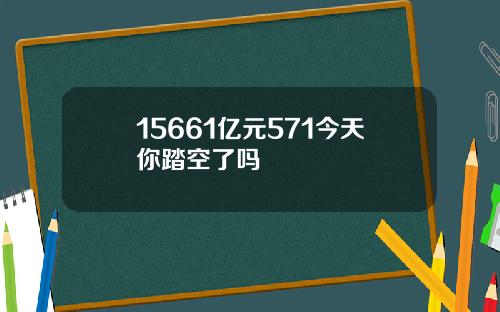 15661亿元571今天你踏空了吗