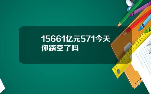 15661亿元571今天你踏空了吗