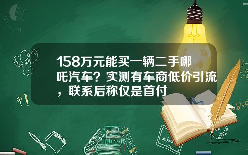 158万元能买一辆二手哪吒汽车？实测有车商低价引流，联系后称仅是首付