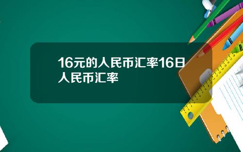 16元的人民币汇率16日人民币汇率