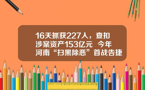 16天抓获227人，查扣涉案资产153亿元  今年河南“扫黑除恶”首战告捷
