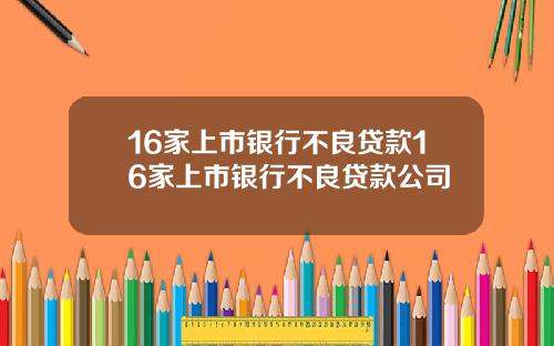 16家上市银行不良贷款16家上市银行不良贷款公司