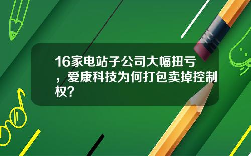 16家电站子公司大幅扭亏，爱康科技为何打包卖掉控制权？