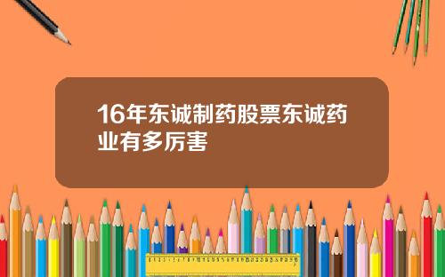 16年东诚制药股票东诚药业有多厉害