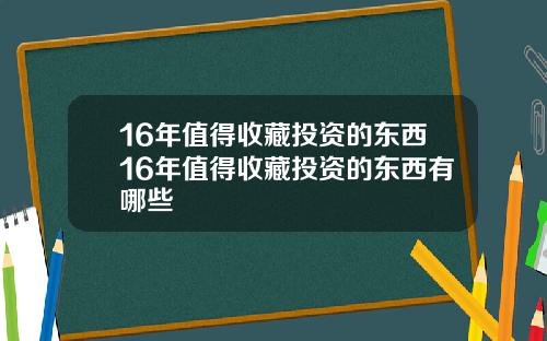 16年值得收藏投资的东西16年值得收藏投资的东西有哪些
