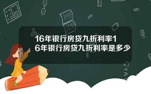 16年银行房贷九折利率16年银行房贷九折利率是多少