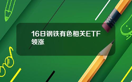 16日钢铁有色相关ETF领涨