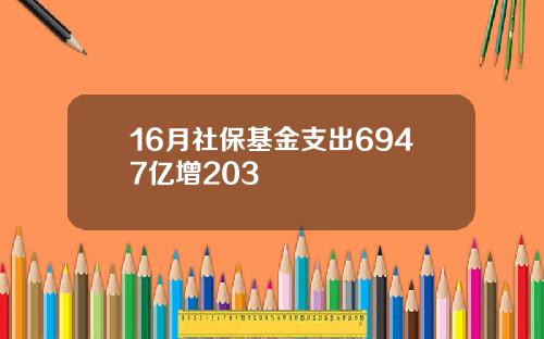 16月社保基金支出6947亿增203