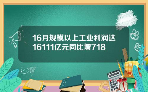 16月规模以上工业利润达16111亿元同比增718