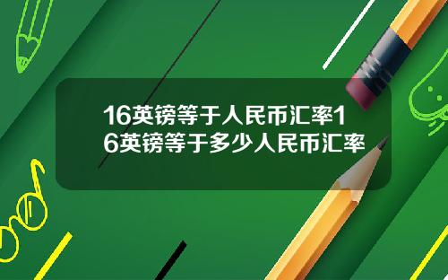16英镑等于人民币汇率16英镑等于多少人民币汇率