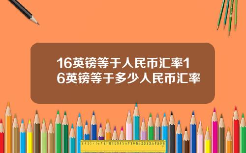 16英镑等于人民币汇率16英镑等于多少人民币汇率