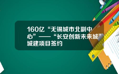 160亿“无锡城市北副中心”——“长安创新未来城”城建项目签约