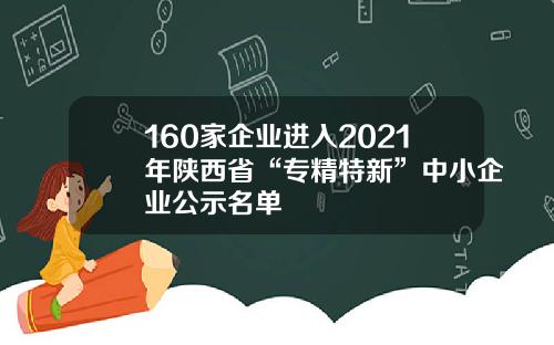 160家企业进入2021年陕西省“专精特新”中小企业公示名单