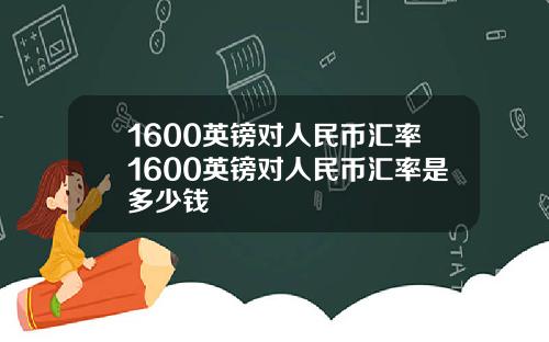 1600英镑对人民币汇率1600英镑对人民币汇率是多少钱