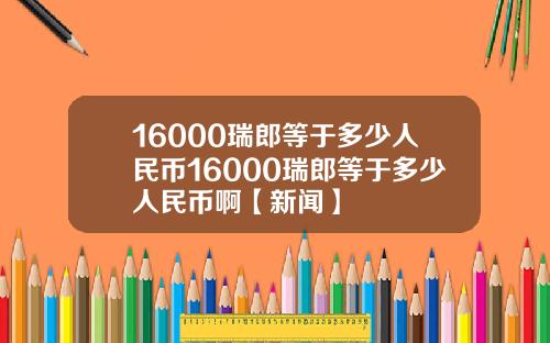 16000瑞郎等于多少人民币16000瑞郎等于多少人民币啊【新闻】