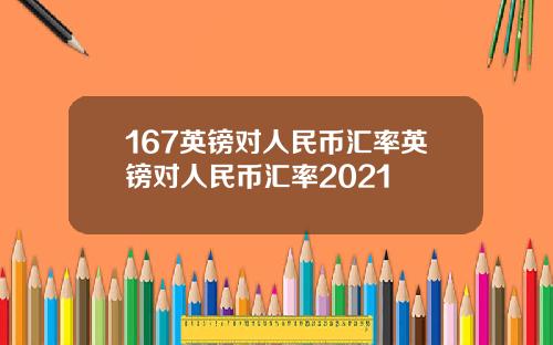 167英镑对人民币汇率英镑对人民币汇率2021
