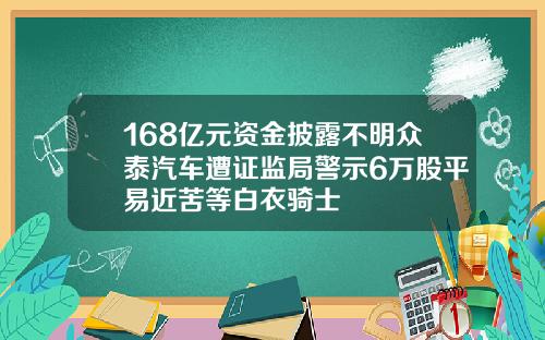 168亿元资金披露不明众泰汽车遭证监局警示6万股平易近苦等白衣骑士