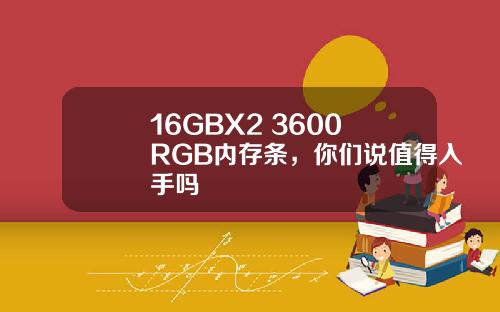 16GBX2 3600 RGB内存条，你们说值得入手吗
