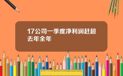 17公司一季度净利润赶超去年全年