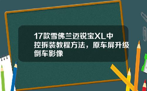 17款雪佛兰迈锐宝XL中控拆装教程方法，原车屏升级倒车影像